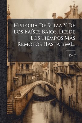 bokomslag Historia De Suiza Y De Los PaÃ-ses Bajos, Desde Los Tiempos Màs Remotos Hasta 1840...