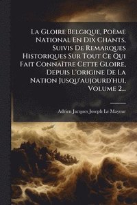 bokomslag Gloire Belgique, Poème National En Dix Chants, Suivis De Remarques Historiques Sur Tout Ce Qui Fait ConnaÃ(R)tre Cette Gloire, Depuis L'origine De La Nation Jusqu'aujourd'hui, Volume 2...