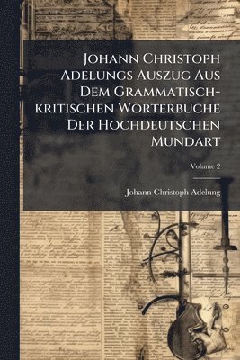 bokomslag Johann Christoph Adelungs Auszug Aus Dem Grammatisch-kritischen Wörterbuche Der Hochdeutschen Mundart