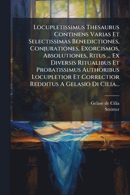 bokomslag Locupletissimus Thesaurus Continens Varias Et Selectissimas Benedictiones, Conjurationes, Exorcismos, Absolutiones, Ritus ... Ex Diversis Ritualibus Et Probatissimus Authoribus Locupletior Et Corre...