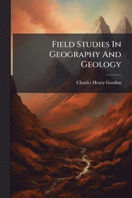Charles Henry Gordon - Field Studies In Geography And Geology, Häftad