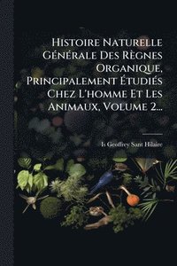 bokomslag Histoire Naturelle GÃ(c)nÃ(c)rale Des Règnes Organique, Principalement Ã¿tudiÃ(c)s Chez L'homme Et Les Animaux, Volume 2...