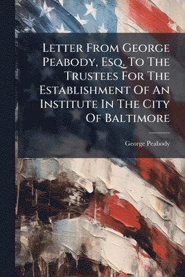 bokomslag Letter From George Peabody, Esq. To The Trustees For The Establishment Of An Institute In The City Of Baltimore