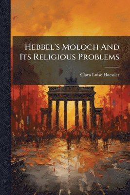 Clara Luise Haessler - Hebbel's Moloch And Its Religious Problems, Häftad