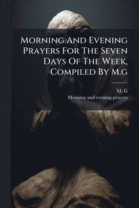bokomslag Morning And Evening Prayers For The Seven Days Of The Week, Compiled By M.g