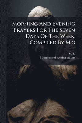 M G, M. G - Morning And Evening Prayers For The Seven Days Of The Week, Compiled By M.g, Häftad