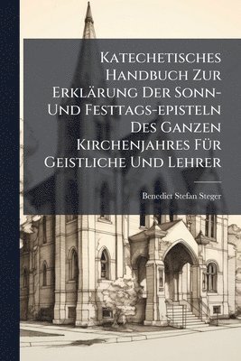 bokomslag Katechetisches Handbuch Zur Erklärung Der Sonn- Und Festtags-episteln Des Ganzen Kirchenjahres FÃ1/4r Geistliche Und Lehrer