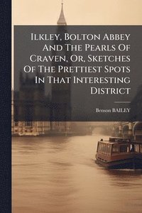 bokomslag Ilkley, Bolton Abbey And The Pearls Of Craven, Or, Sketches Of The Prettiest Spots In That Interesting District