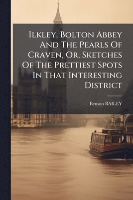 bokomslag Ilkley, Bolton Abbey And The Pearls Of Craven, Or, Sketches Of The Prettiest Spots In That Interesting District