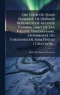 bokomslag Om Thor Og Hans Hammer, De Dermed Beslaegtede Aeldste Vaaben, Samt De Saa Kaldte Stridshamre, Offerknive Og Tordenkiler, Som Findes I Gravhöje...