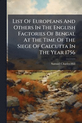 bokomslag List Of Europeans And Others In The English Factories Of Bengal At The Time Of The Siege Of Calcutta In The Year 1756