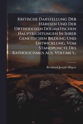 bokomslag Kritische Darstellung Der Häresen Und Der Orthodoxen Dogmatischen Hauptrichtungen In Ihrer Genetischen Bildung Und Entwicklung, Vom Standpuncte Des Katholicismus Aus, Volume 1...
