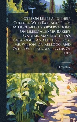 H Wallace - Notes On Lilies And Their Culture, With Extracts From M. Duchartre's "observations On Lilies," Also Mr. Baker's Synopsis, Max Leichtlin's Catalogue, And Letters From Mr. Wilson, Dr. Kellogg, And Other Well-known Lovers Of Lilies, Inbunden