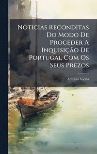 bokomslag Noticias Reconditas Do Modo De Proceder A InquisiçÃ£o De Portugal Com Os Seus Prezos