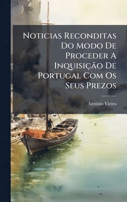 bokomslag Noticias Reconditas Do Modo De Proceder A InquisiçÃ£o De Portugal Com Os Seus Prezos