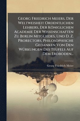 bokomslag Georg Friedrich Meiers, Der Weltweisheit Ordentlichen Lehrers, Der Königlichen Academie Der Wissenschaften Zu Berlin Mitgliedes, Und D. Z. Prorectors, Philosophische Gedanken Von Den WÃ1/4rkungen D...