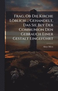 bokomslag Frag, Ob Die Kirche Löblich ... Gehandelt, Das Sie Bey Der Communion Den Gebrauch Einer Gestalt EingefÃ1/4hrt