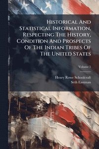 bokomslag Historical And Statistical Information, Respecting The History, Condition And Prospects Of The Indian Tribes Of The United States