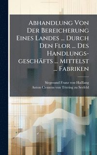 bokomslag Abhandlung Von Der Bereicherung Eines Landes ... Durch Den Flor ... Des Handlungs-geschäfts ... Mittelst ... Fabriken