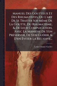bokomslag Manuel Des Goutteux Et Des Rhumatistes, Ou L'art De Se Traiter Soi-mÃame De La Goutte, Du Rhumatisme, & De Leur Complication, Avec La Manière De S'en PrÃ(c)server, De S'en GuÃ(c)rir, & D'en Ã¿viter...