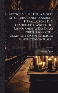 bokomslag Notizie Sicure Della Morte Sepoltura Canonizzazione E Traslazione Di S. Francesco D'assisi E Del Ritrovamento Del Di Lui Corpo, Raccolte E Compilate Da Un Religioso Minor Conventuale...