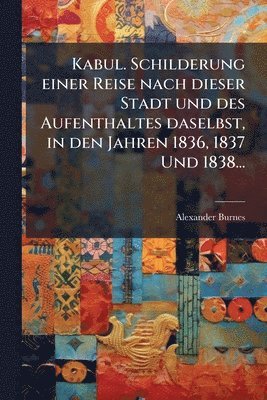 Kabul. Schilderung einer Reise nach dieser Stadt und des Aufenthaltes daselbst, in den Jahren 1836, 1837 Und 1838...