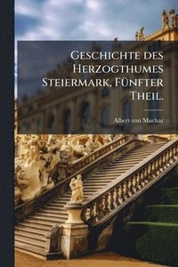 bokomslag Geschichte des Herzogthumes Steiermark, FÃ1/4nfter Theil.