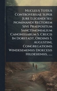 bokomslag Nucleus Totius Controversiae Super Jure Eligendi Seu Nominandi Rectorem Sive Praepositum Sanctimonialium Canonissarum S. Crucis In Dorstadt, Ordinis S. Augustini, Congregationis Windesemensis Dioec...