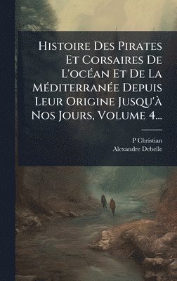 P Christian, Alexandre Debelle - Histoire Des Pirates Et Corsaires De L'ocÃ(c)an Et De La MÃ(c)diterranÃ(c)e Depuis Leur Origine Jusqu'Ã Nos Jours, Volume 4..., Inbunden