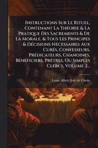 bokomslag Instructions Sur Le Rituel, Contenant La ThÃ(c)orie & La Pratique Des Sacrements & De La Morale, & Tous Les Principes & DÃ(c)cisions NÃ(c)cessaires Aux CurÃ(c)s, Confesseurs, PrÃ(c)dicateurs, Chano...