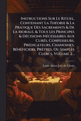 bokomslag Instructions Sur Le Rituel, Contenant La ThÃ(c)orie & La Pratique Des Sacrements & De La Morale, & Tous Les Principes & DÃ(c)cisions NÃ(c)cessaires Aux CurÃ(c)s, Confesseurs, PrÃ(c)dicateurs, Chano...