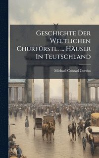 bokomslag Geschichte Der Weltlichen ChurfÃ1/4rstl. ... Häuser In Teutschland