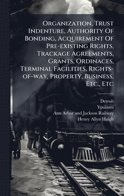 bokomslag Organization, Trust Indenture, Authority Of Bonding, Acquirement Of Pre-existing Rights, Trackage Agreements, Grants, Ordinaces, Terminal Facilities, Rights-of-way, Property, Business, Etc., Etc