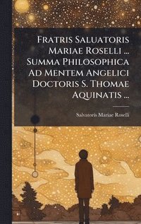 bokomslag Fratris Saluatoris Mariae Roselli ... Summa Philosophica Ad Mentem Angelici Doctoris S. Thomae Aquinatis ...