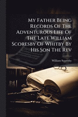 bokomslag My Father Being Records Of The Adventurous Life Of The Late William Scoresby Of Whitby By His Son The Rev
