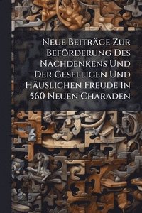 bokomslag Neue Beiträge Zur Beförderung Des Nachdenkens Und Der Geselligen Und Häuslichen Freude In 560 Neuen Charaden