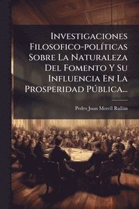 bokomslag Investigaciones Filosofico-polÃ-ticas Sobre La Naturaleza Del Fomento Y Su Influencia En La Prosperidad PÃ°blica...