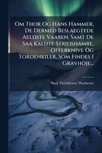 bokomslag Om Thor Og Hans Hammer, De Dermed Beslaegtede Aeldste Vaaben, Samt De Saa Kaldte Stridshamre, Offerknive Og Tordenkiler, Som Findes I Gravhöje...