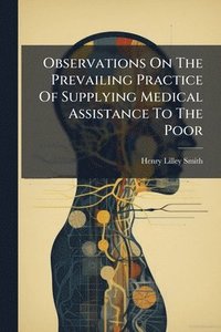 bokomslag Observations On The Prevailing Practice Of Supplying Medical Assistance To The Poor