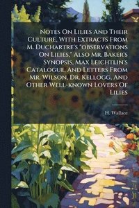 bokomslag Notes On Lilies And Their Culture, With Extracts From M. Duchartre's "observations On Lilies," Also Mr. Baker's Synopsis, Max Leichtlin's Catalogue, And Letters From Mr. Wilson, Dr. Kellogg, And Ot...