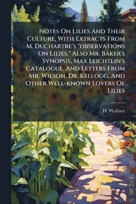 H Wallace - Notes On Lilies And Their Culture, With Extracts From M. Duchartre's "observations On Lilies," Also Mr. Baker's Synopsis, Max Leichtlin's Catalogue, And Letters From Mr. Wilson, Dr. Kellogg, And Other Well-known Lovers Of Lilies, Häftad