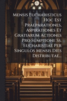bokomslag Mensis Eucharisticus Hoc Est Praeparationes, Aspirationes Et Gratiarum Actiones Pro Sumptione Ss. Eucharistiae Per Singulos Mensis Dies Distributae...