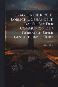 bokomslag Frag, Ob Die Kirche Löblich ... Gehandelt, Das Sie Bey Der Communion Den Gebrauch Einer Gestalt EingefÃ1/4hrt