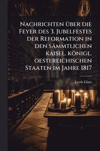 bokomslag Nachrichten Ã1/4ber die Feyer des 3. Jubelfestes der Reformation in den sämmtlichen kaisel. königl. oestereichischen Staaten im Jahre 1817