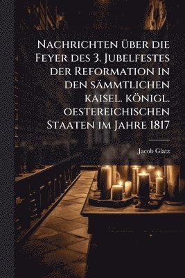 bokomslag Nachrichten Ã1/4ber die Feyer des 3. Jubelfestes der Reformation in den sämmtlichen kaisel. königl. oestereichischen Staaten im Jahre 1817