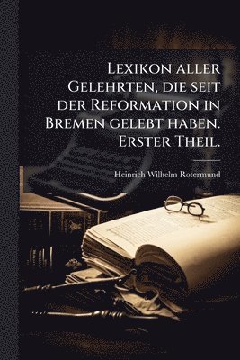 bokomslag Lexikon aller Gelehrten, die seit der Reformation in Bremen gelebt haben. Erster Theil.