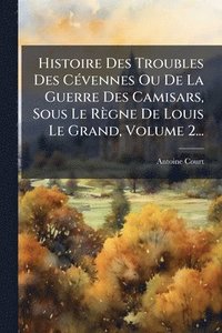 bokomslag Histoire Des Troubles Des CÃ(c)vennes Ou De La Guerre Des Camisars, Sous Le Règne De Louis Le Grand, Volume 2...