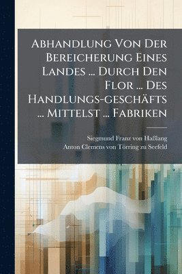 bokomslag Abhandlung Von Der Bereicherung Eines Landes ... Durch Den Flor ... Des Handlungs-geschäfts ... Mittelst ... Fabriken