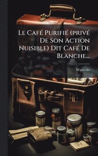 bokomslag Le CafÃ© PurifiÃ© (privÃ© De Son Action Nuisible) Dit CafÃ© De Blanche...
