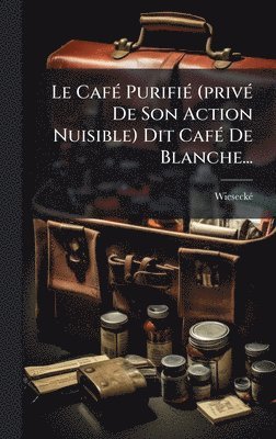 bokomslag Le CafÃ© PurifiÃ© (privÃ© De Son Action Nuisible) Dit CafÃ© De Blanche...